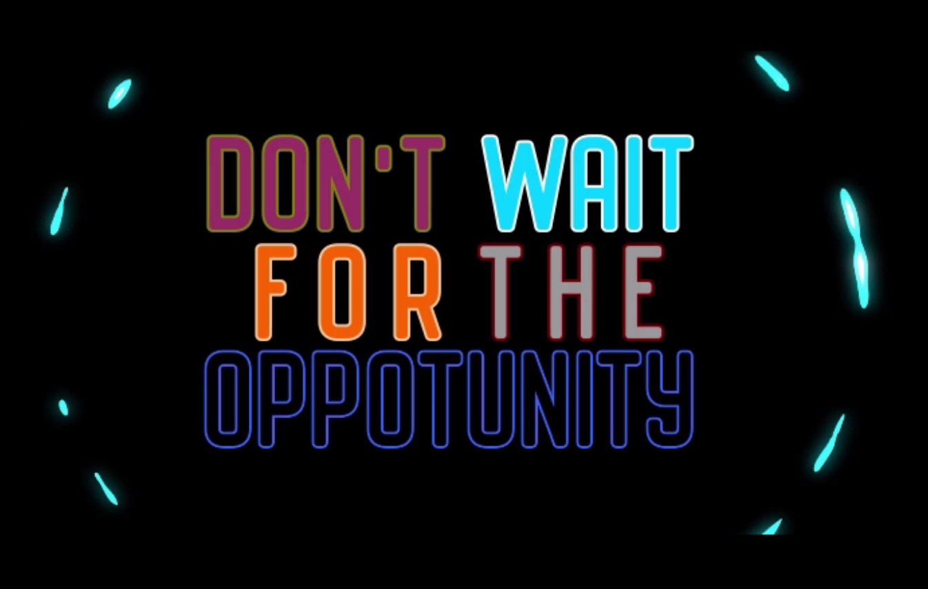 Don't wait for the opportunity, create it!